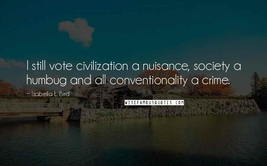 Isabella L. Bird quotes: I still vote civilization a nuisance, society a humbug and all conventionality a crime.