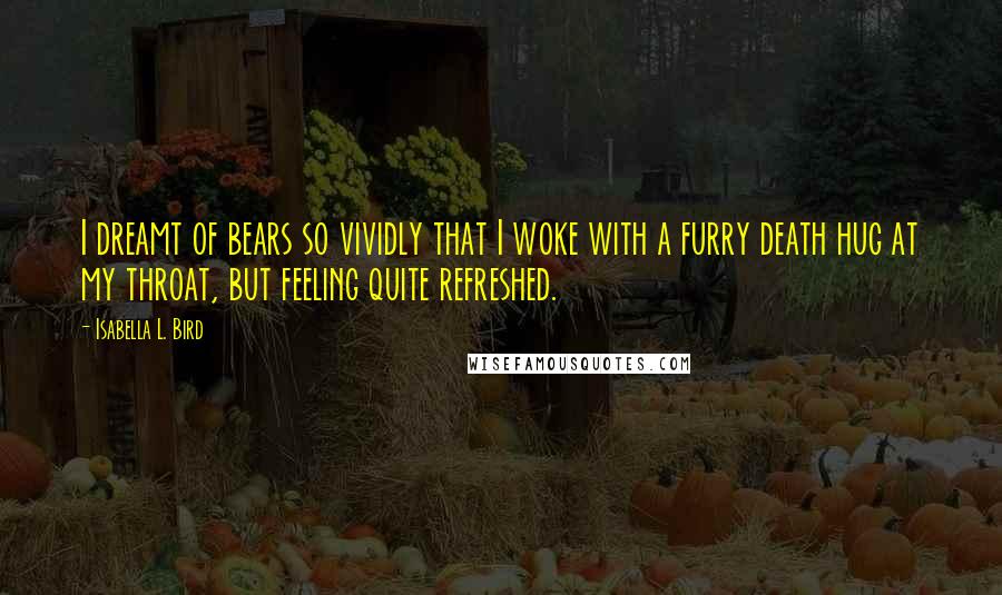 Isabella L. Bird quotes: I dreamt of bears so vividly that I woke with a furry death hug at my throat, but feeling quite refreshed.