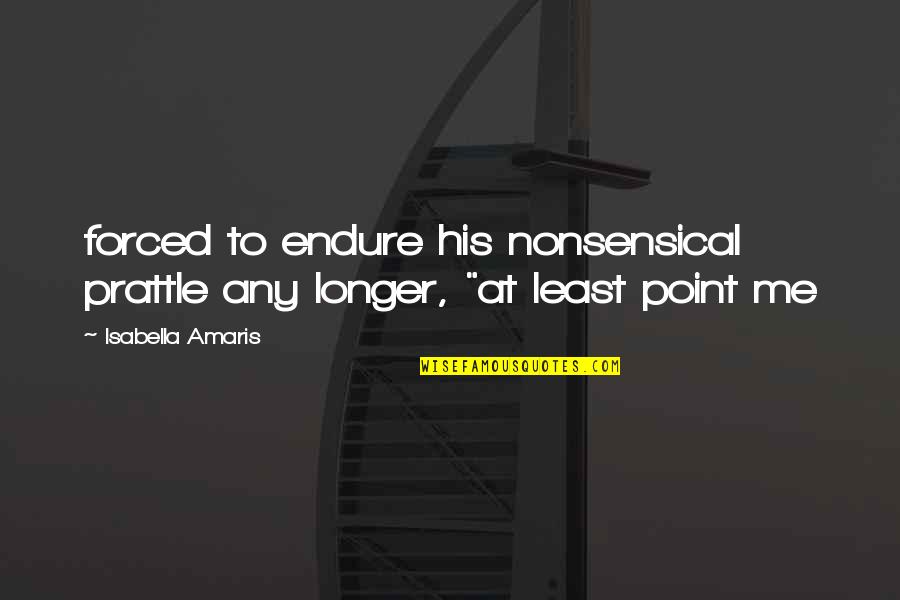 Isabella Quotes By Isabella Amaris: forced to endure his nonsensical prattle any longer, Isabella Quotes By Isabella Amaris: forced to endure his nonsensical prattle any longer,
