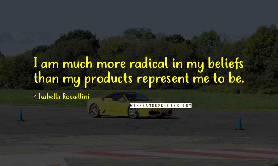 Isabella Rossellini quotes: I am much more radical in my beliefs than my products represent me to be.