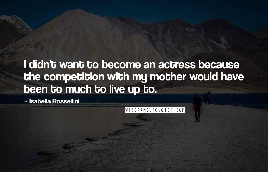 Isabella Rossellini quotes: I didn't want to become an actress because the competition with my mother would have been to much to live up to. Isabella Rossellini quotes: I didn't want to become an actress because the competition with my mother would have been to much to live up to.