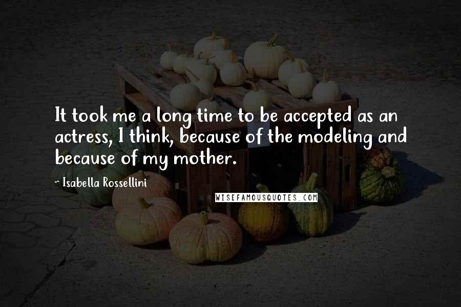 Isabella Rossellini quotes: It took me a long time to be accepted as an actress, I think, because of the modeling and because of my mother. Isabella Rossellini quotes: It took me a long time to be accepted as an actress, I think, because of the modeling and because of my mother.