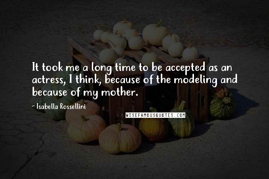 Isabella Rossellini quotes: It took me a long time to be accepted as an actress, I think, because of the modeling and because of my mother.