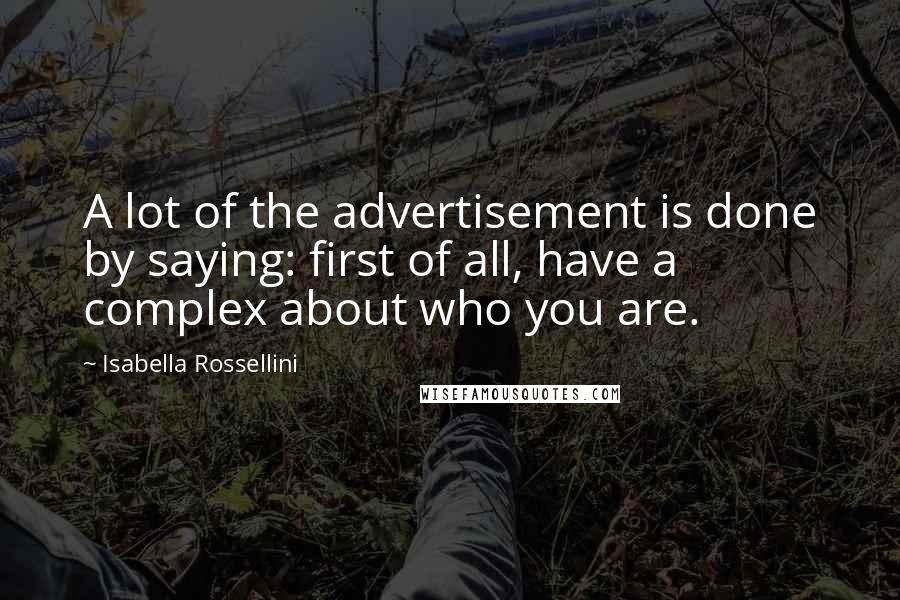 Isabella Rossellini quotes: A lot of the advertisement is done by saying: first of all, have a complex about who you are.