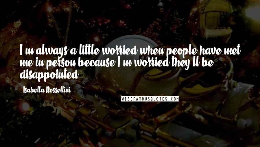 Isabella Rossellini quotes: I'm always a little worried when people have met me in person because I'm worried they'll be disappointed.