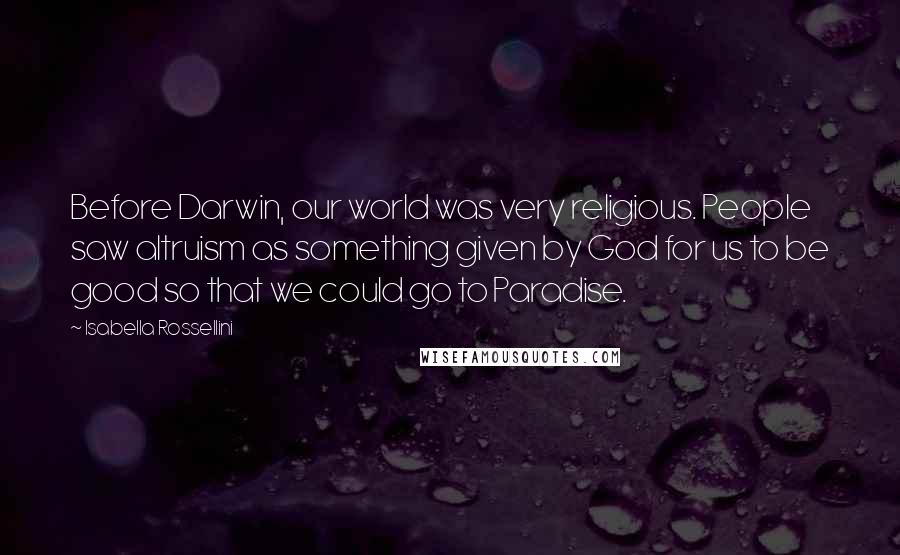 Isabella Rossellini quotes: Before Darwin, our world was very religious. People saw altruism as something given by God for us to be good so that we could go to Paradise.