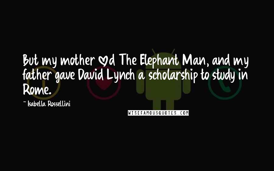 Isabella Rossellini quotes: But my mother loved The Elephant Man, and my father gave David Lynch a scholarship to study in Rome.