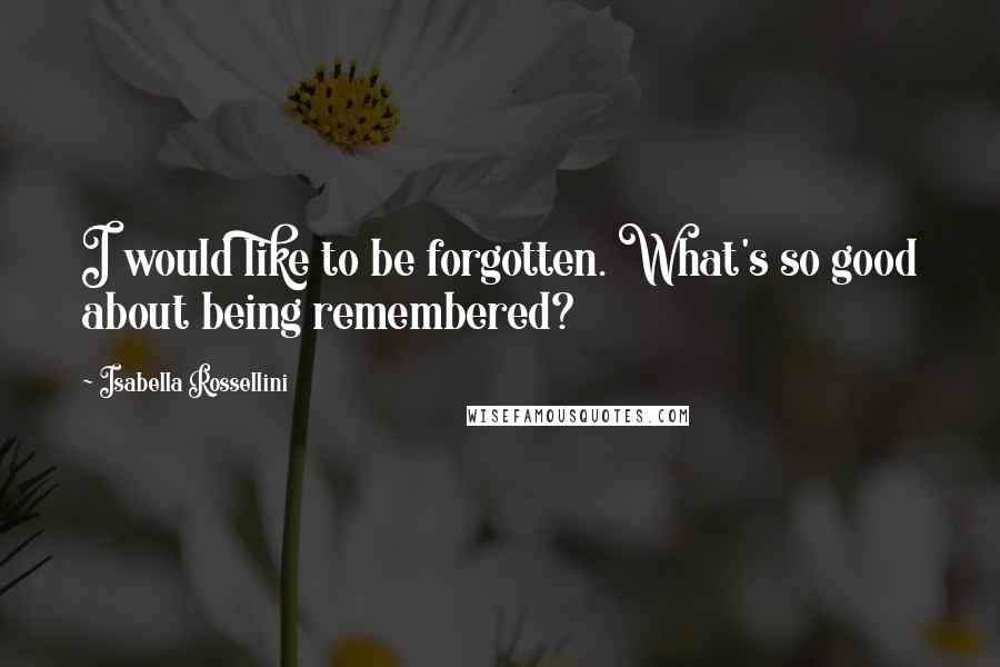 Isabella Rossellini quotes: I would like to be forgotten. What's so good about being remembered?