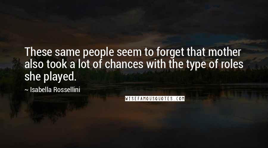 Isabella Rossellini quotes: These same people seem to forget that mother also took a lot of chances with the type of roles she played. Isabella Rossellini quotes: These same people seem to forget that mother also took a lot of chances with the type of roles she played.