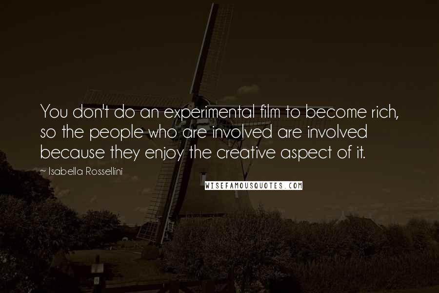 Isabella Rossellini quotes: You don't do an experimental film to become rich, so the people who are involved are involved because they enjoy the creative aspect of it. Isabella Rossellini quotes: You don't do an experimental film to become rich, so the people who are involved are involved because they enjoy the creative aspect of it.