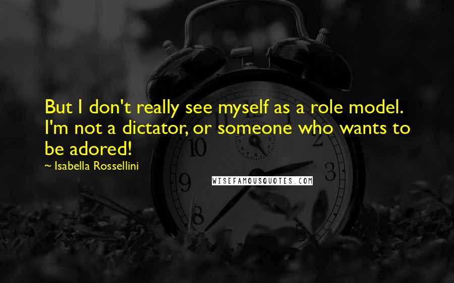 Isabella Rossellini quotes: But I don't really see myself as a role model. I'm not a dictator, or someone who wants to be adored! Isabella Rossellini quotes: But I don't really see myself as a role model. I'm not a dictator, or someone who wants to be adored!