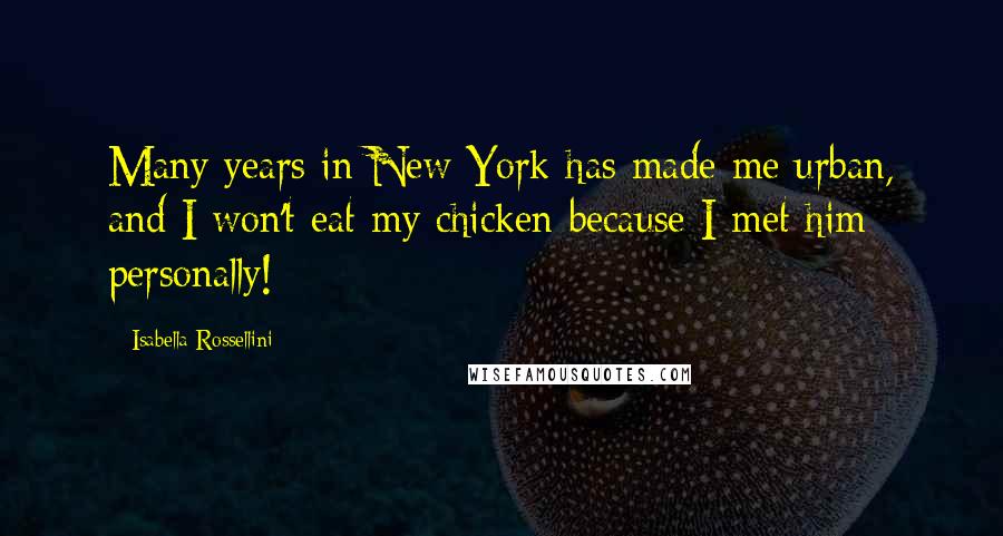 Isabella Rossellini quotes: Many years in New York has made me urban, and I won't eat my chicken because I met him personally!