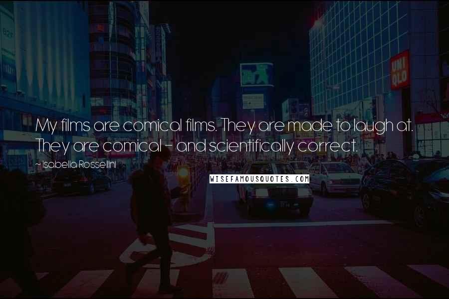 Isabella Rossellini quotes: My films are comical films. They are made to laugh at. They are comical - and scientifically correct.