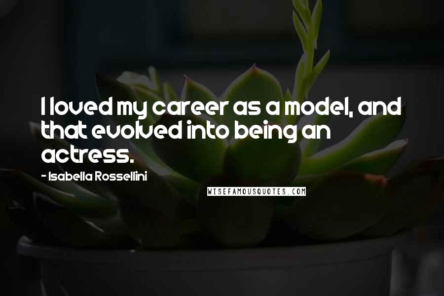 Isabella Rossellini quotes: I loved my career as a model, and that evolved into being an actress.
