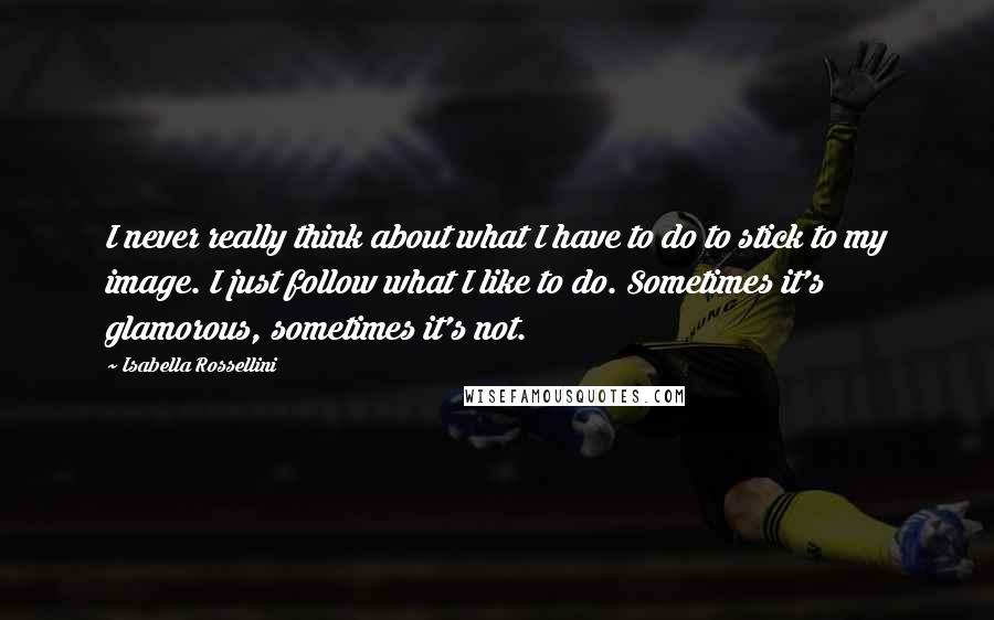 Isabella Rossellini quotes: I never really think about what I have to do to stick to my image. I just follow what I like to do. Sometimes it's glamorous, sometimes it's not.