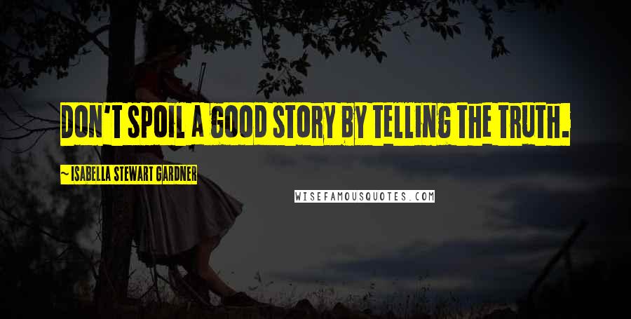 Isabella Stewart Gardner quotes: Don't spoil a good story by telling the truth.