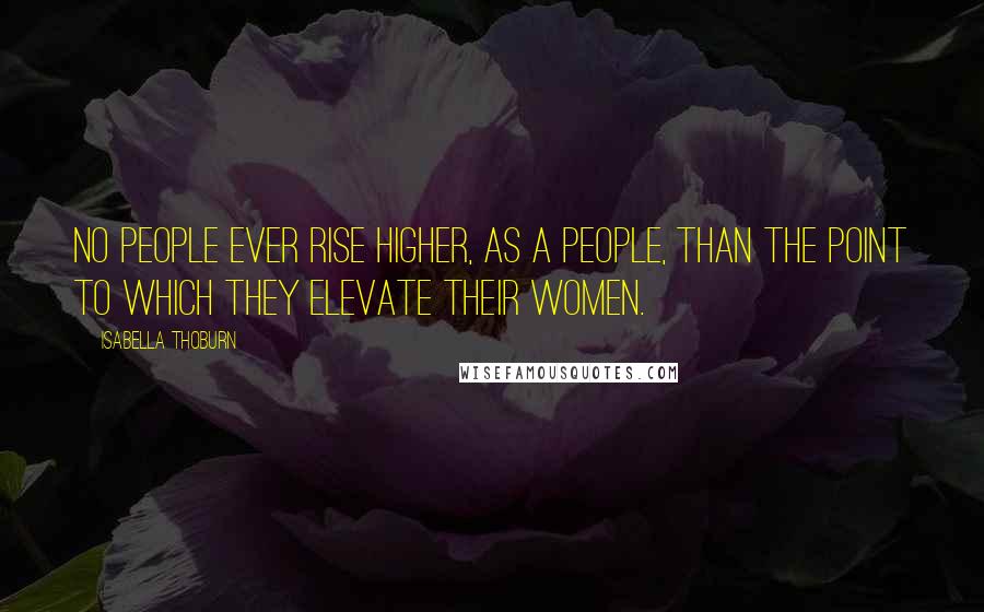 Isabella Thoburn quotes: No people ever rise higher, as a people, than the point to which they elevate their women.