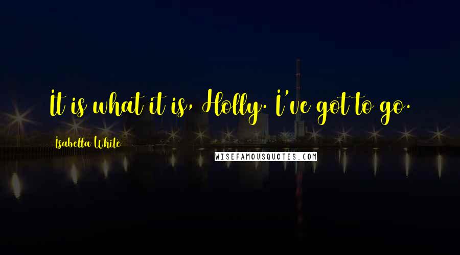 Isabella White quotes: It is what it is, Holly. I've got to go.