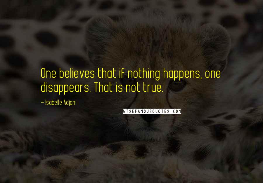 Isabelle Adjani quotes: One believes that if nothing happens, one disappears. That is not true.