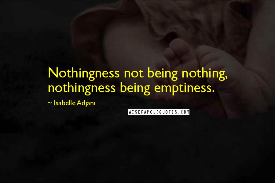 Isabelle Adjani quotes: Nothingness not being nothing, nothingness being emptiness.