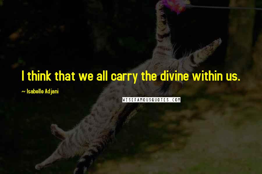 Isabelle Adjani quotes: I think that we all carry the divine within us.