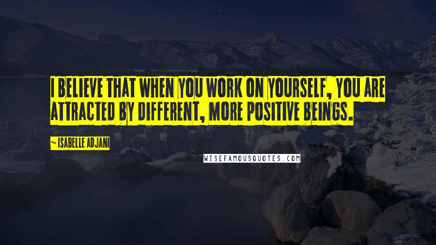 Isabelle Adjani quotes: I believe that when you work on yourself, you are attracted by different, more positive beings.