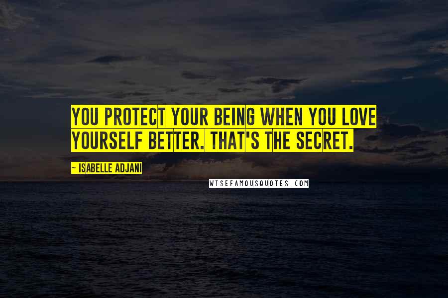 Isabelle Adjani quotes: You protect your being when you love yourself better. That's the secret.