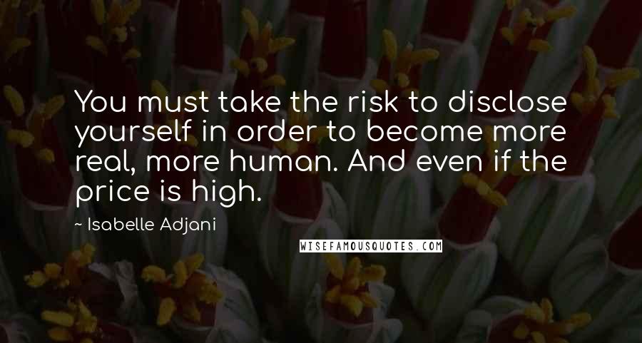 Isabelle Adjani quotes: You must take the risk to disclose yourself in order to become more real, more human. And even if the price is high.