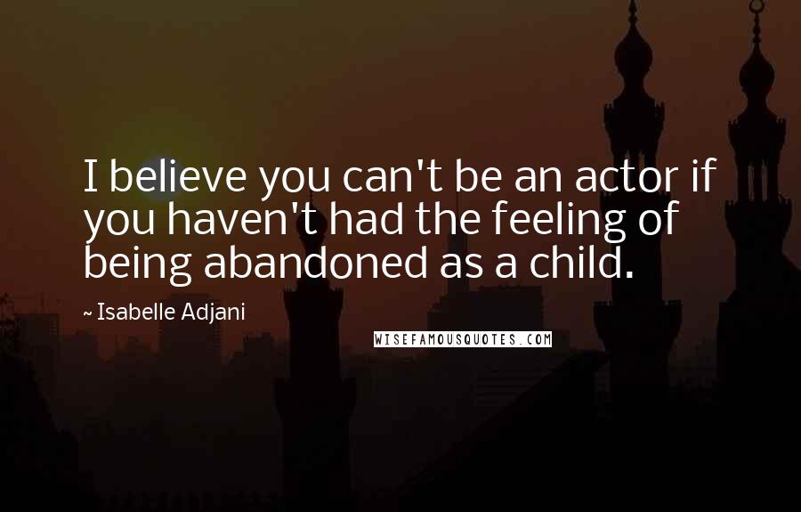 Isabelle Adjani quotes: I believe you can't be an actor if you haven't had the feeling of being abandoned as a child.