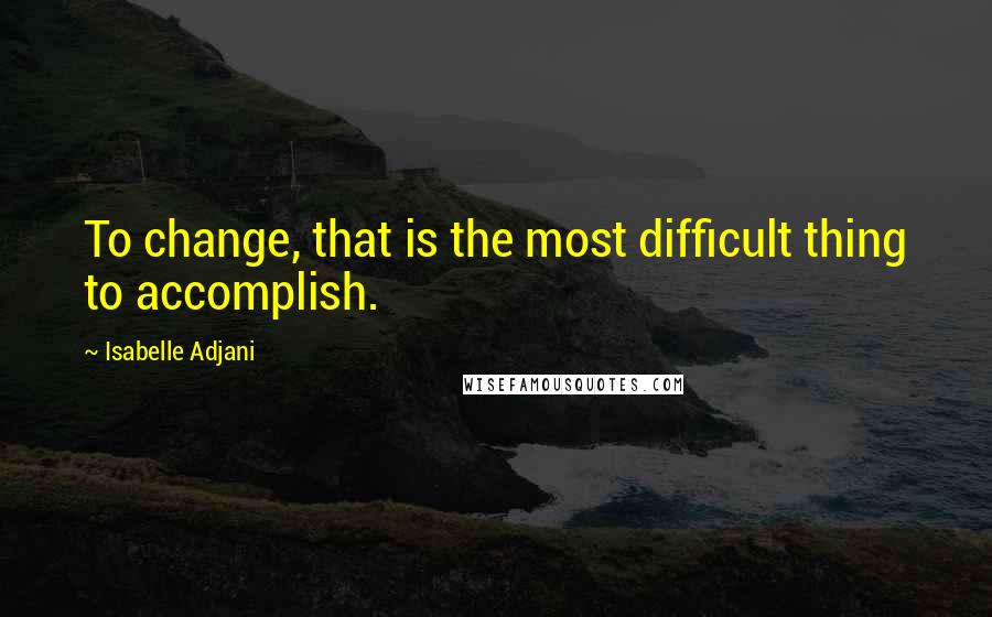 Isabelle Adjani quotes: To change, that is the most difficult thing to accomplish.