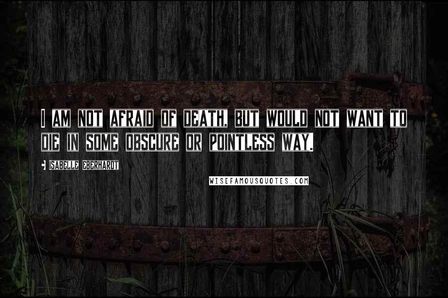 Isabelle Eberhardt quotes: I am not afraid of death, but would not want to die in some obscure or pointless way.