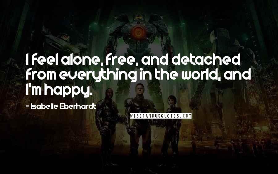 Isabelle Eberhardt quotes: I feel alone, free, and detached from everything in the world, and I'm happy.