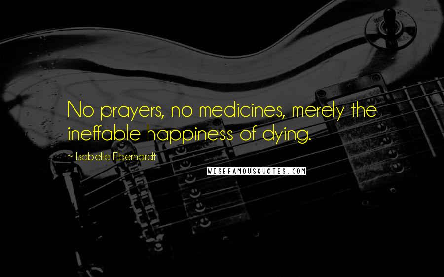 Isabelle Eberhardt quotes: No prayers, no medicines, merely the ineffable happiness of dying.