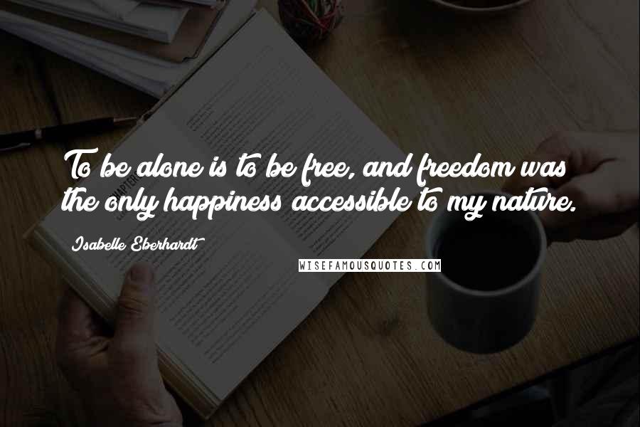Isabelle Eberhardt quotes: To be alone is to be free, and freedom was the only happiness accessible to my nature.