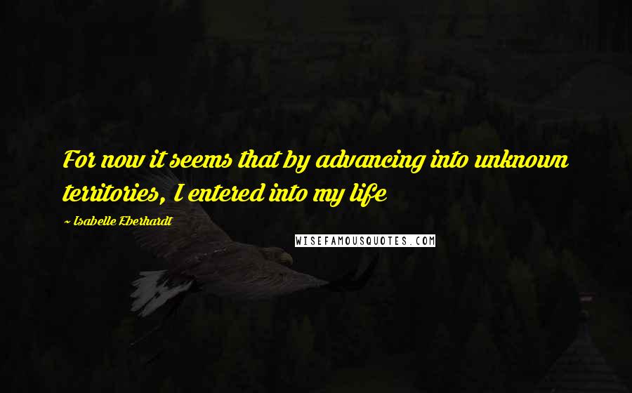 Isabelle Eberhardt quotes: For now it seems that by advancing into unknown territories, I entered into my life