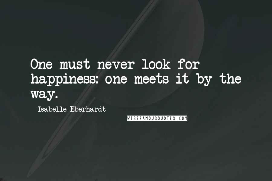 Isabelle Eberhardt quotes: One must never look for happiness: one meets it by the way.