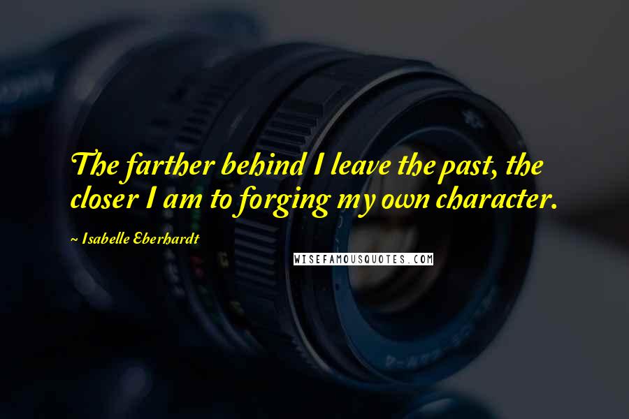 Isabelle Eberhardt quotes: The farther behind I leave the past, the closer I am to forging my own character.