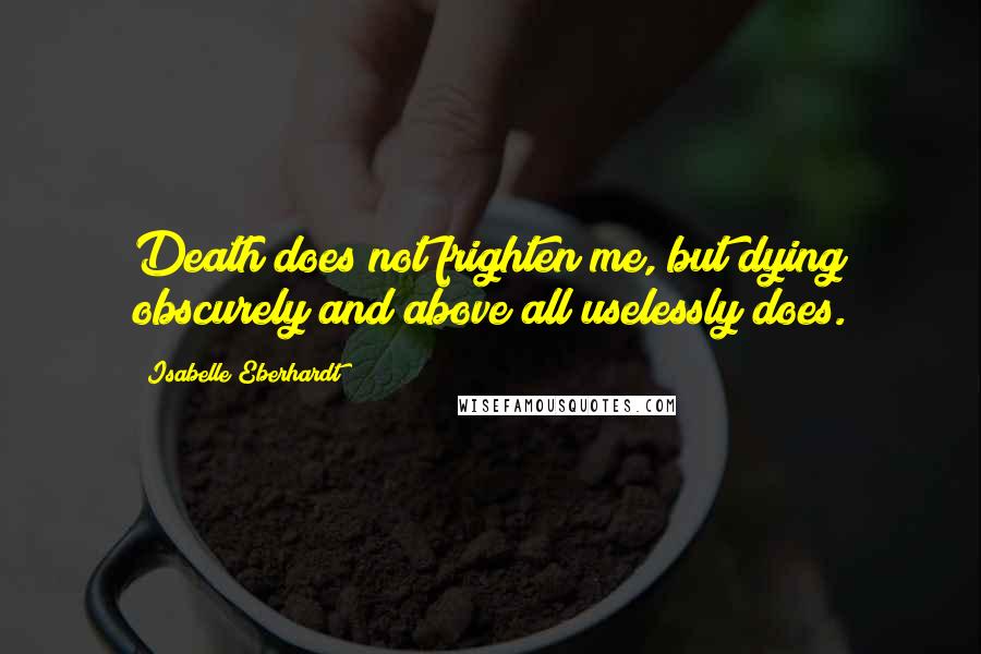Isabelle Eberhardt quotes: Death does not frighten me, but dying obscurely and above all uselessly does.