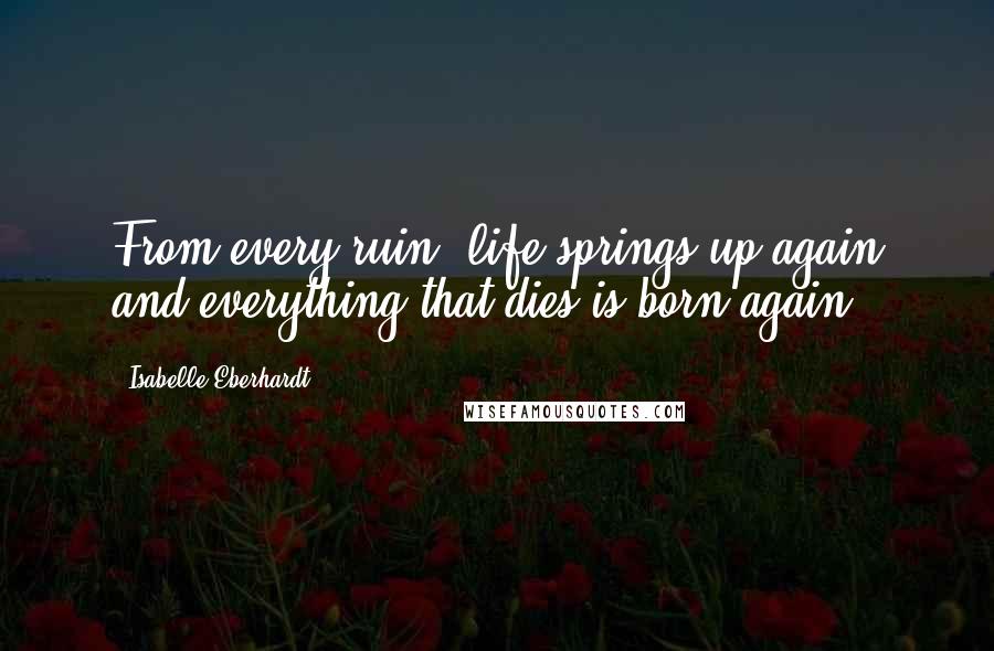 Isabelle Eberhardt quotes: From every ruin, life springs up again and everything that dies is born again.