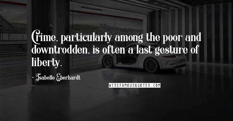 Isabelle Eberhardt quotes: Crime, particularly among the poor and downtrodden, is often a last gesture of liberty.