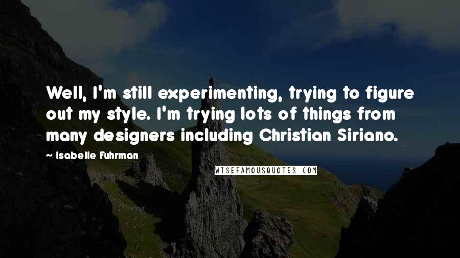 Isabelle Fuhrman quotes: Well, I'm still experimenting, trying to figure out my style. I'm trying lots of things from many designers including Christian Siriano.