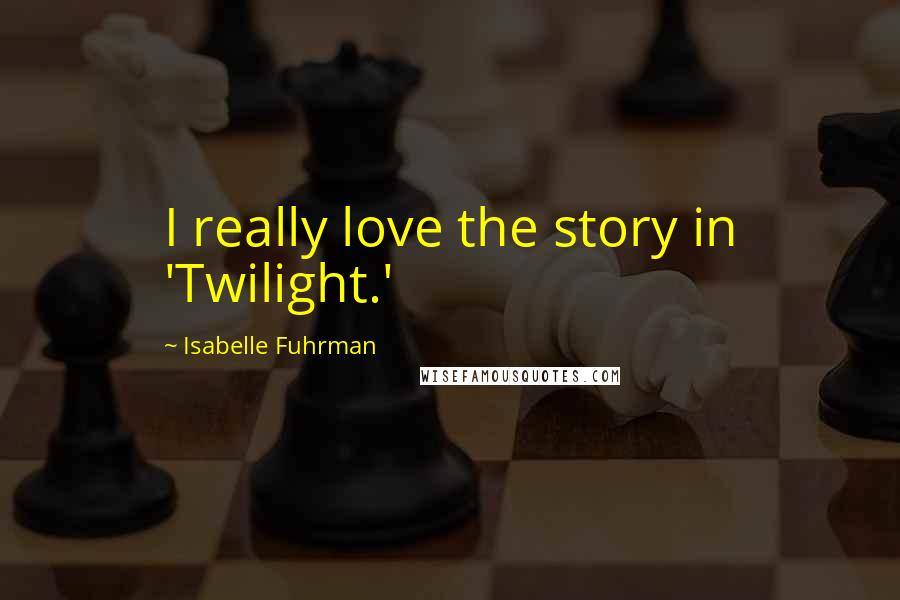 Isabelle Fuhrman quotes: I really love the story in 'Twilight.'