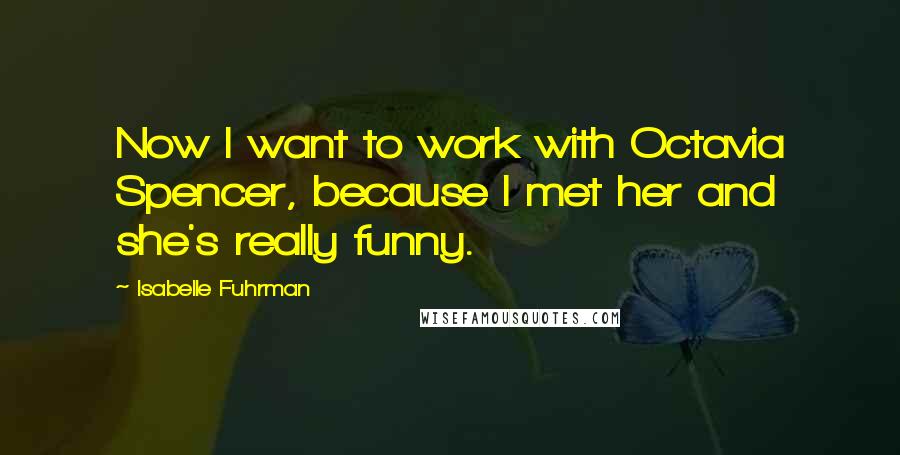 Isabelle Fuhrman quotes: Now I want to work with Octavia Spencer, because I met her and she's really funny.