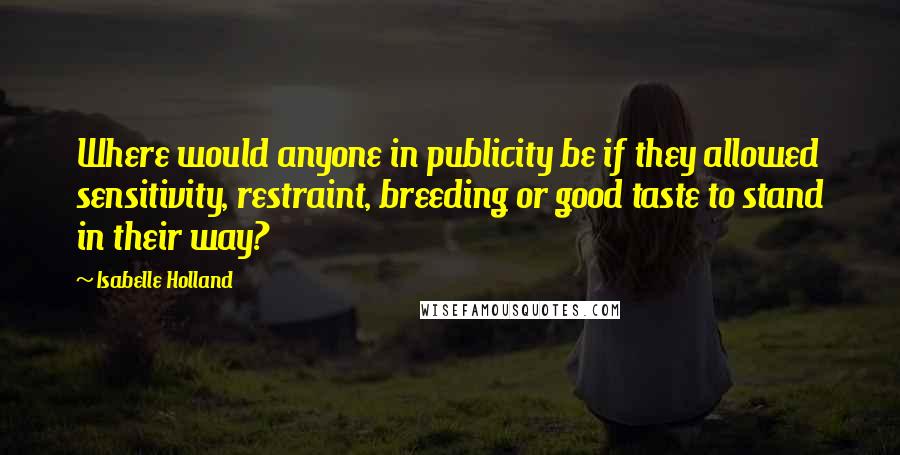 Isabelle Holland quotes: Where would anyone in publicity be if they allowed sensitivity, restraint, breeding or good taste to stand in their way?