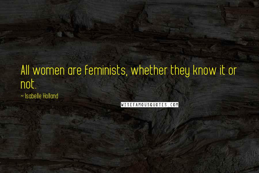 Isabelle Holland quotes: All women are feminists, whether they know it or not.