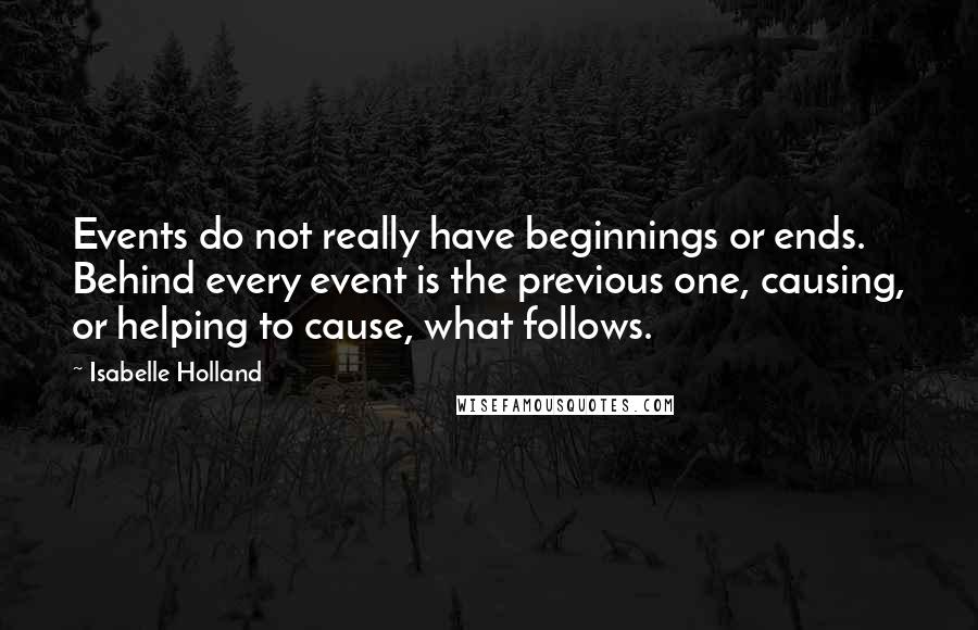 Isabelle Holland quotes: Events do not really have beginnings or ends. Behind every event is the previous one, causing, or helping to cause, what follows.