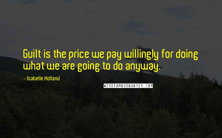 Isabelle Holland quotes: Guilt is the price we pay willingly for doing what we are going to do anyway.