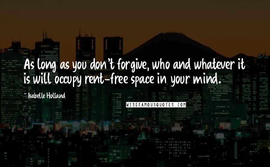 Isabelle Holland quotes: As long as you don't forgive, who and whatever it is will occupy rent-free space in your mind.