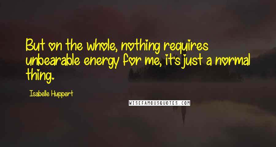 Isabelle Huppert quotes: But on the whole, nothing requires unbearable energy for me, it's just a normal thing.