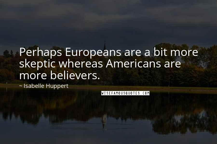 Isabelle Huppert quotes: Perhaps Europeans are a bit more skeptic whereas Americans are more believers.